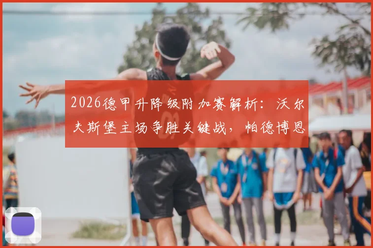 2026德甲升降级附加赛解析：沃尔夫斯堡主场争胜关键战，帕德博恩客场保平争胜攻略