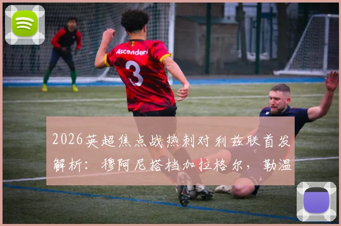 2026英超焦点战热刺对利兹联首发解析：穆阿尼搭档加拉格尔，勒温与特尔先发谁更胜一筹