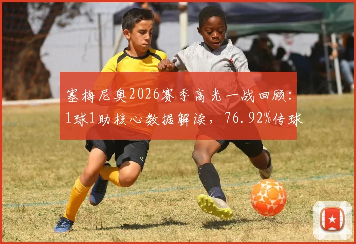 塞梅尼奥2026赛季高光一战回顾：1球1助核心数据解读，76.92%传球成功率背后说明什么？