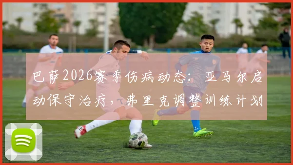 巴萨2026赛季伤病动态：亚马尔启动保守治疗，弗里克调整训练计划给全队两天休整