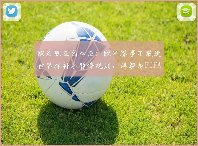 欧足联正式回应：欧洲赛事不跟进世界杯补水暂停规则，详解与FIFA规则分歧及2026影响