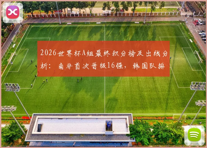 2026世界杯A组最终积分榜及出线分析：南非首次晋级16强，韩国队排名第三，捷克遗憾出局详情解读