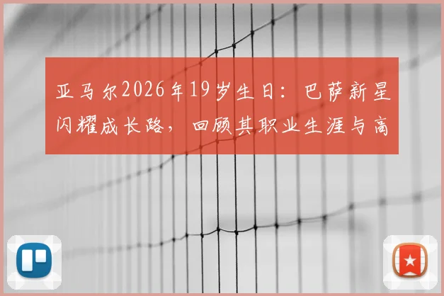 亚马尔2026年19岁生日：巴萨新星闪耀成长路，回顾其职业生涯与高光时刻全记录