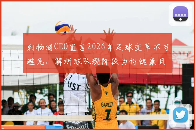 利物浦CEO直言2026年足球变革不可避免，解析球队现阶段为何健康且极具竞争力