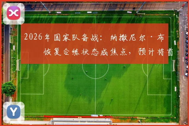 2026年国家队备战：纳撒尼尔·布朗恢复合练状态成焦点，预计将首发出战巴拉圭