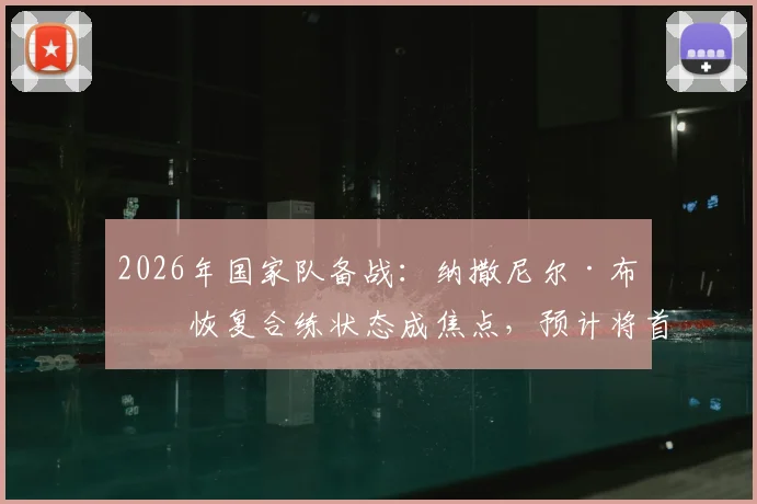 2026年国家队备战:纳撒尼尔·布朗恢复合练状态成焦点,预计将首发出战巴拉圭