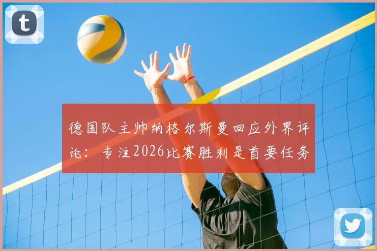 德国队主帅纳格尔斯曼回应外界评论：专注2026比赛胜利是首要任务，直面压力克洛普穆勒可随意发言