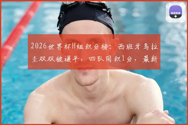 2026世界杯H组积分榜：西班牙乌拉圭双双被逼平，四队同积1分，最新出线形势深度解析
