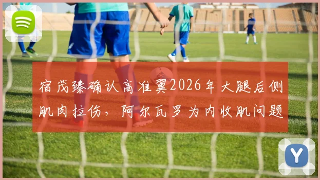 宿茂臻确认高准翼2026年大腿后侧肌肉拉伤，阿尔瓦罗为内收肌问题：恢复时间与球队战术影响分析