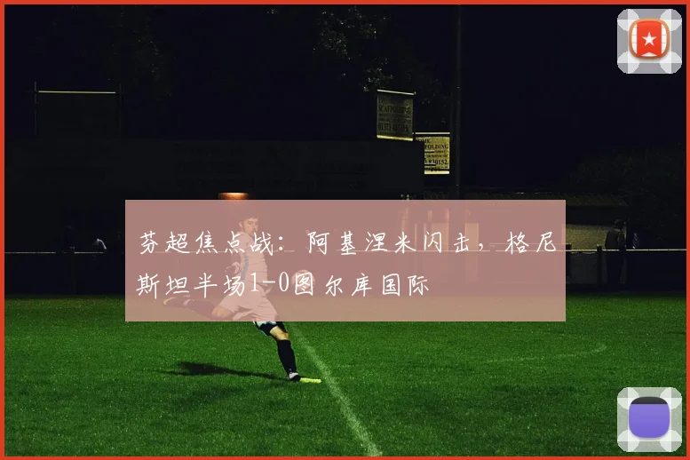 芬超焦点战：阿基涅米闪击，格尼斯坦半场1-0图尔库国际