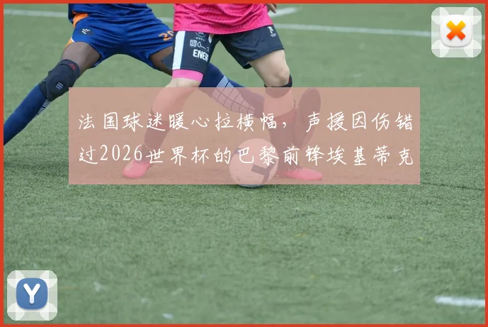 法国球迷暖心拉横幅，声援因伤错过2026世界杯的巴黎前锋埃基蒂克