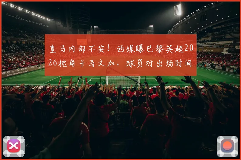 皇马内部不安!西媒曝巴黎英超2026挖角卡马文加,球员对出场时间心生不满引热议