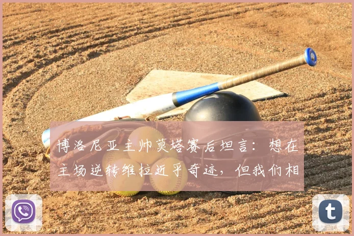 博洛尼亚主帅莫塔赛后坦言：想在主场逆转维拉近乎奇迹，但我们相信球队能创造历史并最终赢得2026年欧联杯