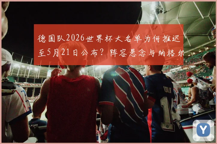 德国队2026世界杯大名单为何推迟至5月21日公布？阵容悬念与纳格尔斯曼的选人考量解析