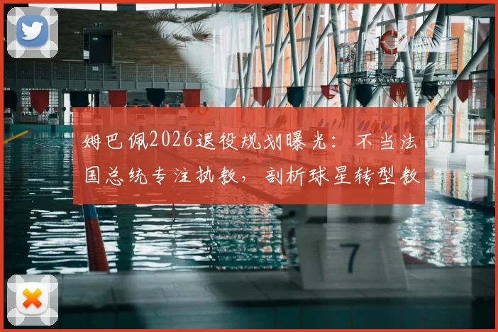 姆巴佩2026退役规划曝光:不当法国总统专注执教,剖析球星转型教练的成功路径与挑战