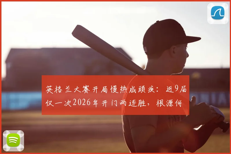 英格兰大赛开局慢热成顽疾：近9届仅一次2026年开门两连胜，根源何在？