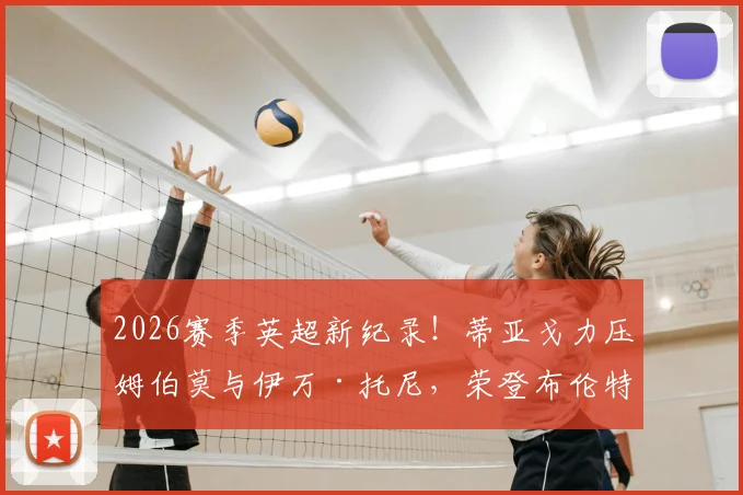 2026赛季英超新纪录!蒂亚戈力压姆伯莫与伊万·托尼,荣登布伦特福德队史射手王宝座,附详细数据与技术特点分析