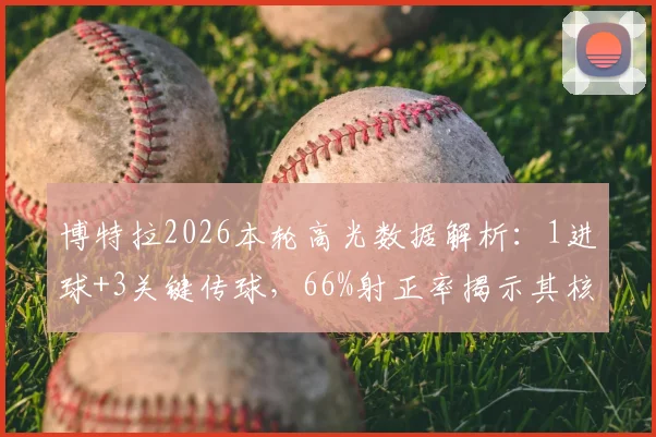 博特拉2026本轮高光数据解析：1进球+3关键传球，66%射正率揭示其核心作用