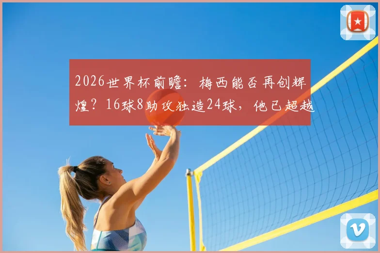 2026世界杯前瞻：梅西能否再创辉煌？16球8助攻独造24球，他已超越贝利