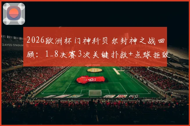 2026欧洲杯门神科贝尔封神之战回顾：1_8决赛3次关键扑救+点球拒敌全数据解析