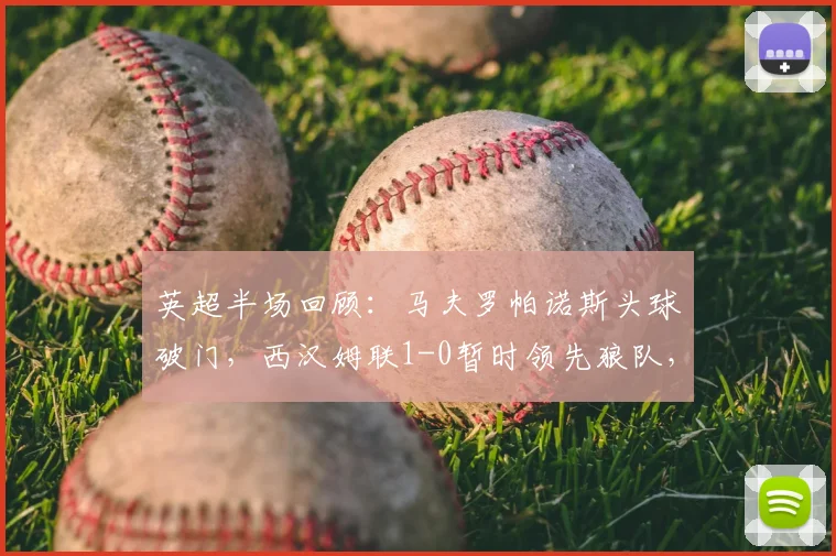 英超半场回顾：马夫罗帕诺斯头球破门，西汉姆联1-0暂时领先狼队，战术细节与关键分析