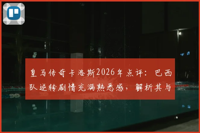 皇马传奇卡洛斯2026年点评：巴西队逆转剧情充满熟悉感，解析其与皇马足球风格的深层联系