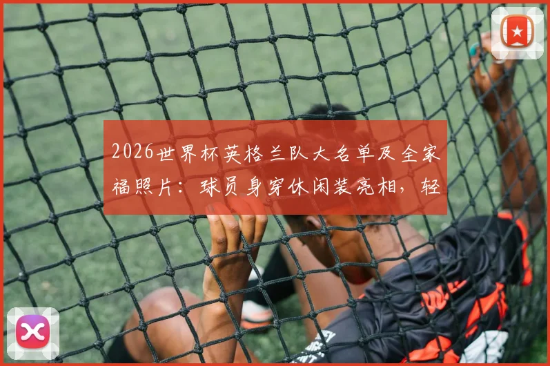2026世界杯英格兰队大名单及全家福照片：球员身穿休闲装亮相，轻松备战状态引关注
