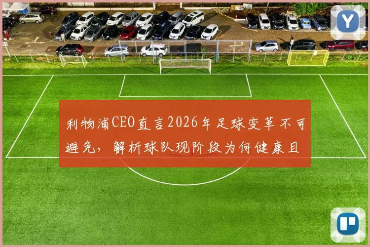利物浦CEO直言2026年足球变革不可避免，解析球队现阶段为何健康且极具竞争力