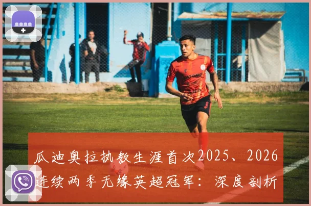 瓜迪奥拉执教生涯首次2025、2026连续两季无缘英超冠军:深度剖析三大主因、对曼城未来影响几何及潜在离任传闻解读