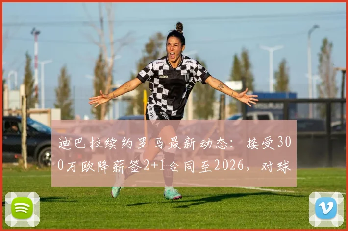 迪巴拉续约罗马最新动态：接受300万欧降薪签2+1合同至2026，对球队未来有何影响？