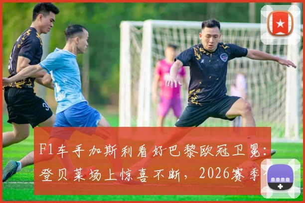 F1车手加斯利看好巴黎欧冠卫冕:登贝莱场上惊喜不断,2026赛季值得期待