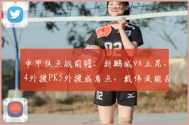 中甲焦点战前瞻：新鹏城vs玉昆，4外援PK5外援成看点，戴伟浚能否率队取胜？附历史战绩与阵容分析