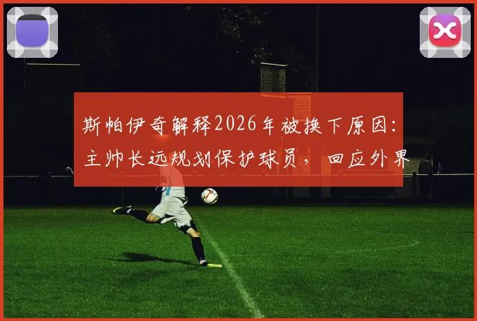 斯帕伊奇解释2026年被换下原因：主帅长远规划保护球员，回应外界受伤疑虑